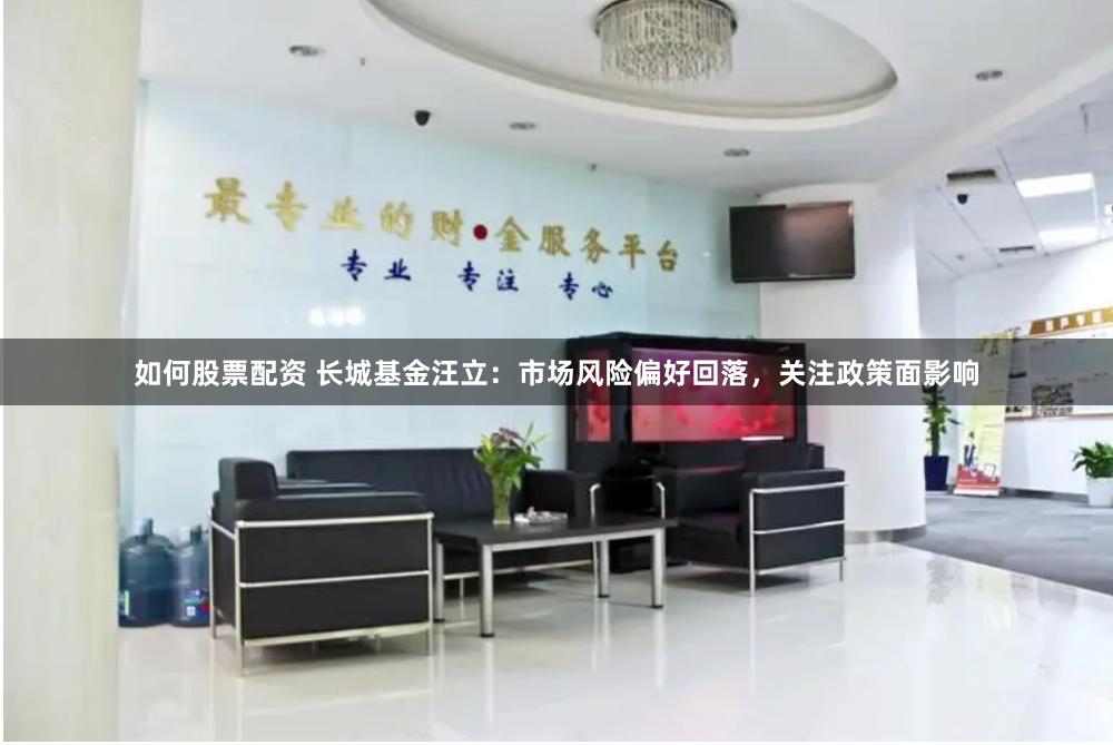 如何股票配资 长城基金汪立：市场风险偏好回落，关注政策面影响