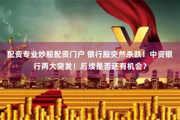 配资专业炒股配资门户 银行股突然杀跌！中资银行两大突发！后续是否还有机会？
