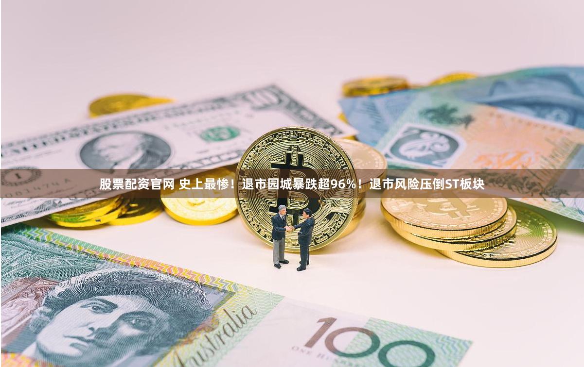 股票配资官网 史上最惨！退市园城暴跌超96%！退市风险压倒ST板块