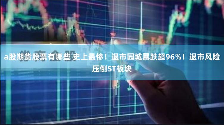 a股期货股票有哪些 史上最惨！退市园城暴跌超96%！退市风险压倒ST板块