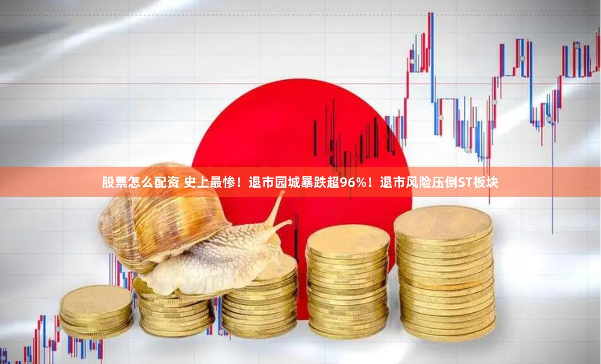股票怎么配资 史上最惨！退市园城暴跌超96%！退市风险压倒ST板块