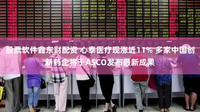 股票软件鑫东财配资 心泰医疗现涨近11% 多家中国创新药企将于ASCO发布最新成果