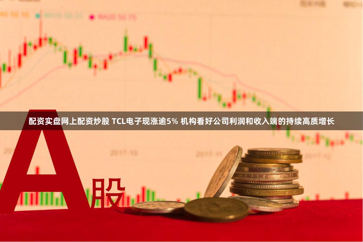 配资实盘网上配资炒股 TCL电子现涨逾5% 机构看好公司利润和收入端的持续高质增长