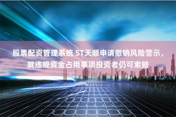 股票配资管理系统 ST天顺申请撤销风险警示，就违规资金占用事项投资者仍可索赔