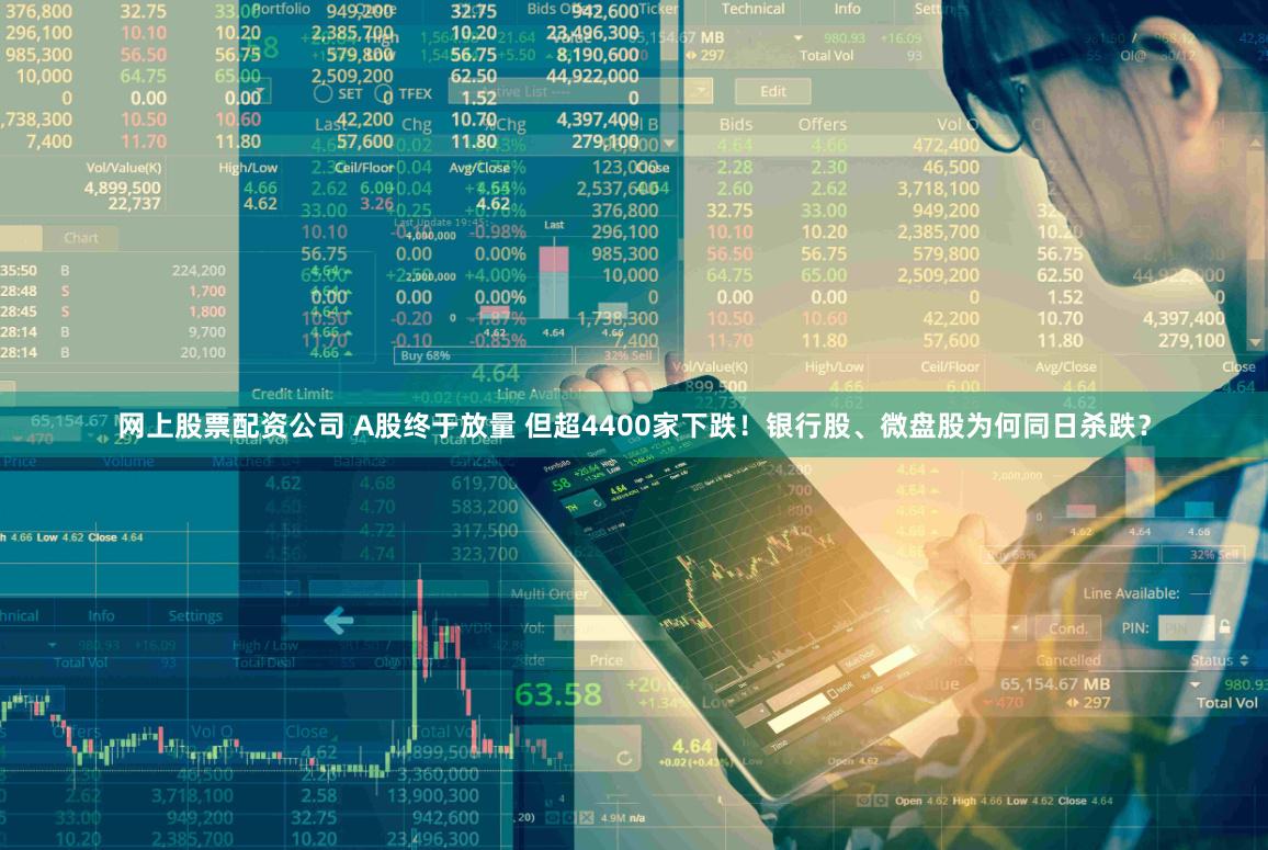 网上股票配资公司 A股终于放量 但超4400家下跌！银行股、微盘股为何同日杀跌？