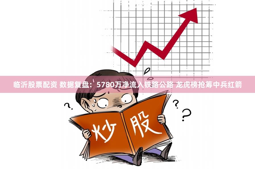 临沂股票配资 数据复盘：5780万净流入铁路公路 龙虎榜抢筹中兵红箭