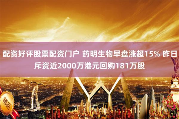 配资好评股票配资门户 药明生物早盘涨超15% 昨日斥资近2000万港元回购181万股