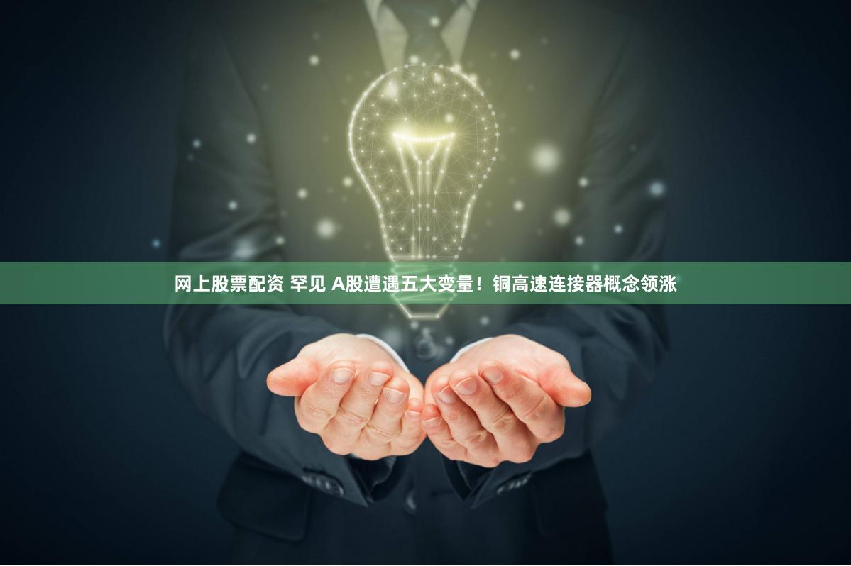 网上股票配资 罕见 A股遭遇五大变量！铜高速连接器概念领涨