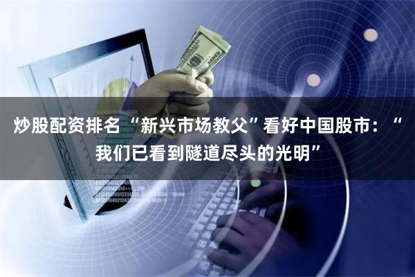 炒股配资排名 “新兴市场教父”看好中国股市：“我们已看到隧道尽头的光明”