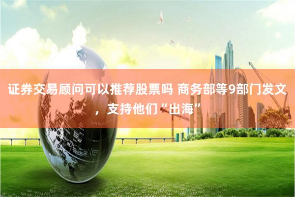 证券交易顾问可以推荐股票吗 商务部等9部门发文，支持他们“出海”