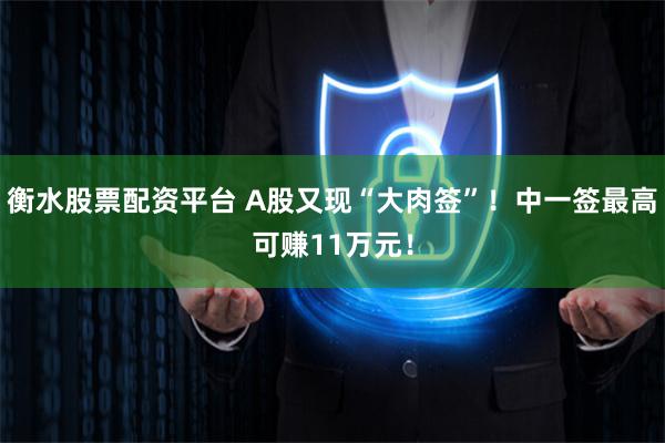 衡水股票配资平台 A股又现“大肉签”！中一签最高可赚11万元！