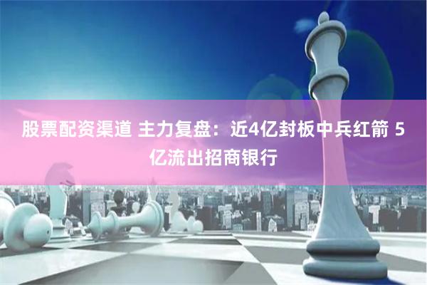 股票配资渠道 主力复盘：近4亿封板中兵红箭 5亿流出招商银行
