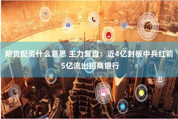 期货配资什么意思 主力复盘：近4亿封板中兵红箭 5亿流出招商银行
