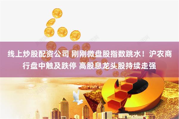 线上炒股配资公司 刚刚微盘股指数跳水！沪农商行盘中触及跌停 高股息龙头股持续走强