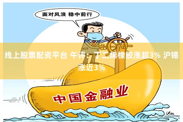 线上股票配资平台 午评：丁二烯橡胶涨超3% 沪锡涨近3%