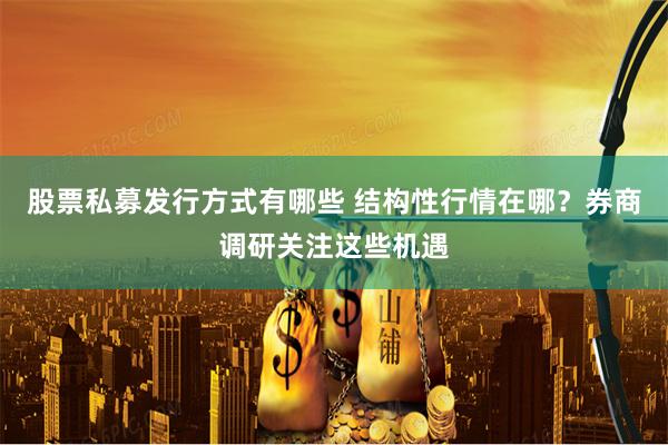 股票私募发行方式有哪些 结构性行情在哪？券商调研关注这些机遇