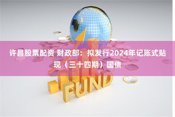 许昌股票配资 财政部：拟发行2024年记账式贴现（三十四期）国债