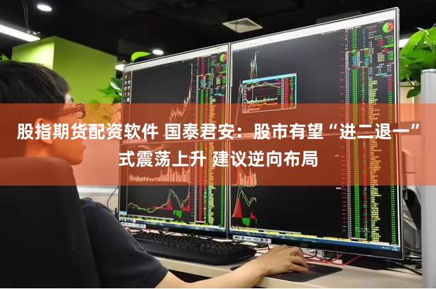 股指期货配资软件 国泰君安：股市有望“进二退一”式震荡上升 建议逆向布局