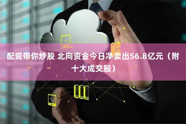 配资带你炒股 北向资金今日净卖出56.8亿元（附十大成交股）