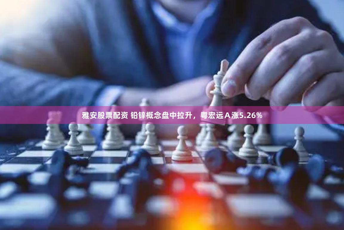 雅安股票配资 铅锌概念盘中拉升，粤宏远Ａ涨5.26%