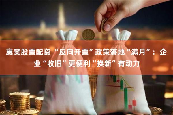 襄樊股票配资 “反向开票”政策落地“满月”：企业“收旧”更便利“换新”有动力