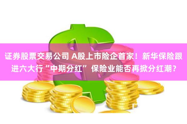 证券股票交易公司 A股上市险企首家！新华保险跟进六大行“中期分红” 保险业能否再掀分红潮？