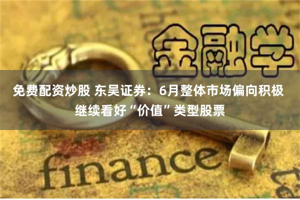 免费配资炒股 东吴证券：6月整体市场偏向积极 继续看好“价值”类型股票