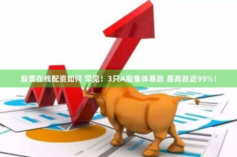 股票在线配资如何 罕见！3只A股集体暴跌 最高跌近99%！