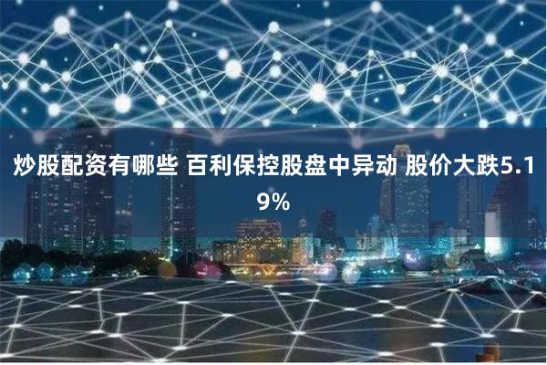 炒股配资有哪些 百利保控股盘中异动 股价大跌5.19%
