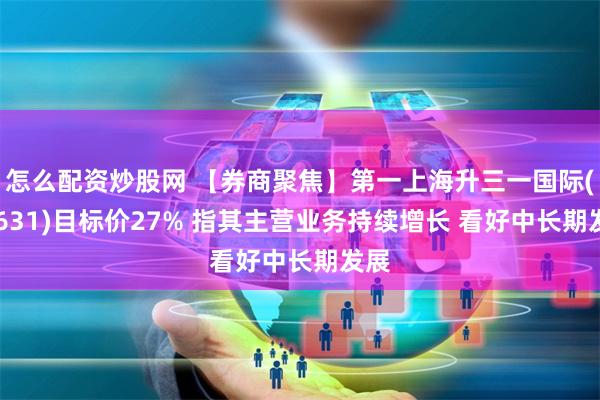 怎么配资炒股网 【券商聚焦】第一上海升三一国际(00631)目标价27% 指其主营业务持续增长 看好中长期发展