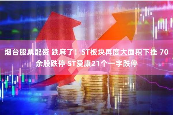 烟台股票配资 跌麻了！ST板块再度大面积下挫 70余股跌停 ST爱康21个一字跌停