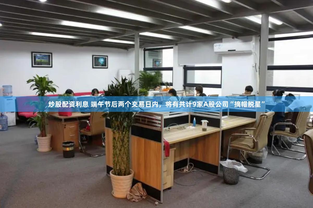 炒股配资利息 端午节后两个交易日内，将有共计9家A股公司“摘帽脱星”