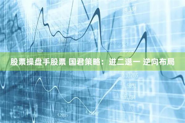 股票操盘手股票 国君策略：进二退一 逆向布局