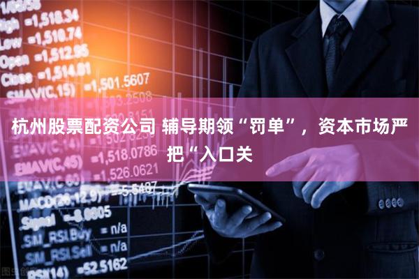 杭州股票配资公司 辅导期领“罚单”，资本市场严把“入口关