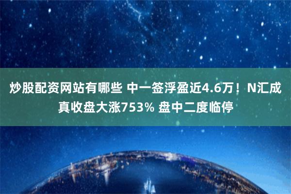 炒股配资网站有哪些 中一签浮盈近4.6万！N汇成真收盘大涨753% 盘中二度临停
