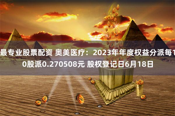 最专业股票配资 奥美医疗：2023年年度权益分派每10股派0.270508元 股权登记日6月18日
