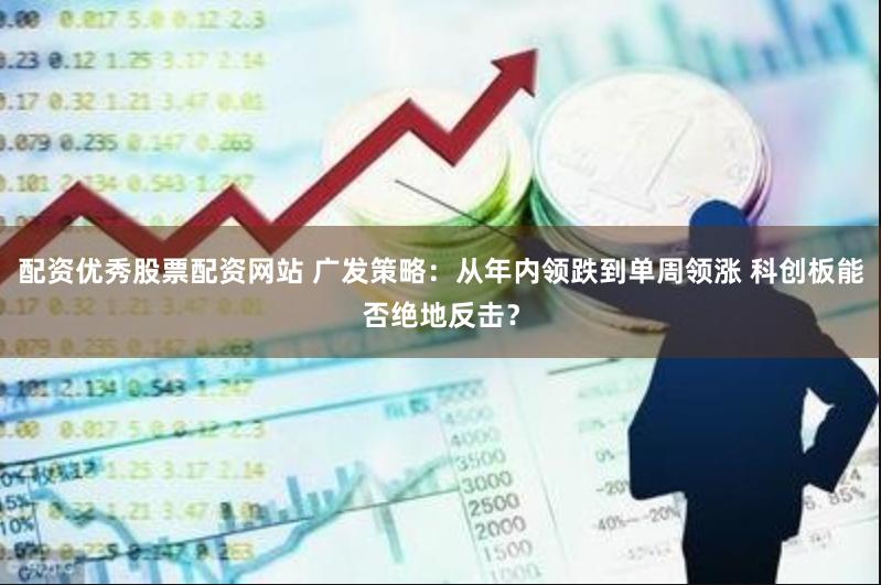 配资优秀股票配资网站 广发策略：从年内领跌到单周领涨 科创板能否绝地反击？