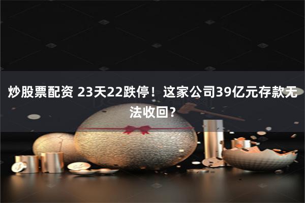 炒股票配资 23天22跌停！这家公司39亿元存款无法收回？