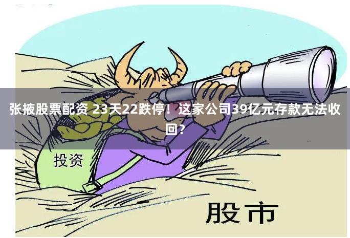 张掖股票配资 23天22跌停！这家公司39亿元存款无法收回？