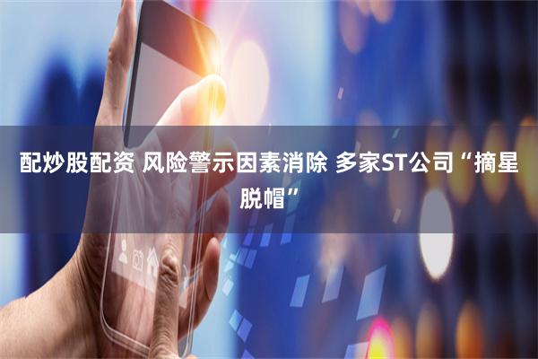 配炒股配资 风险警示因素消除 多家ST公司“摘星脱帽”