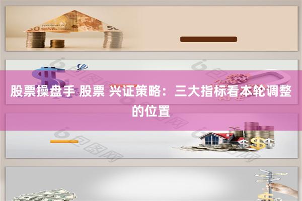 股票操盘手 股票 兴证策略：三大指标看本轮调整的位置