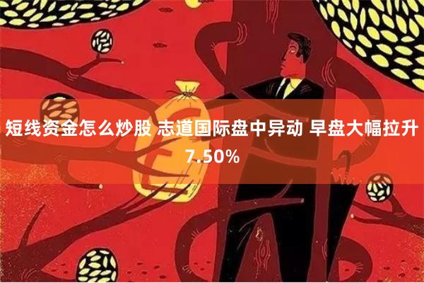 短线资金怎么炒股 志道国际盘中异动 早盘大幅拉升7.50%