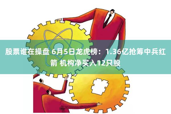 股票谁在操盘 6月5日龙虎榜：1.36亿抢筹中兵红箭 机构净买入12只股