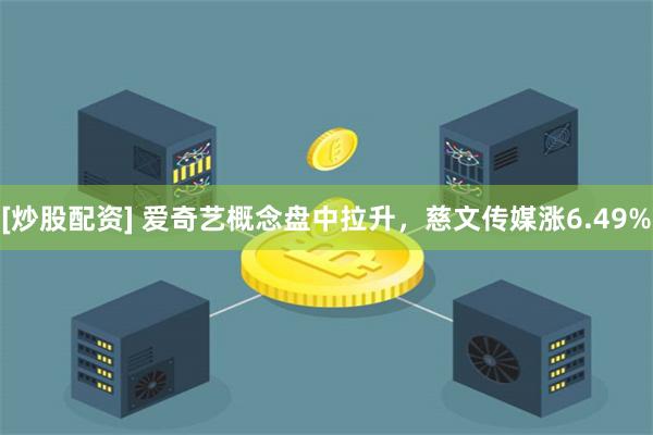 [炒股配资] 爱奇艺概念盘中拉升，慈文传媒涨6.49%
