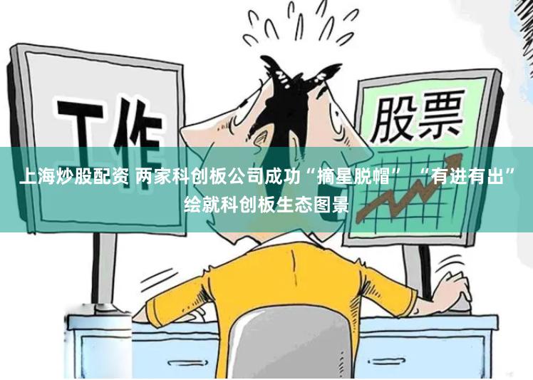 上海炒股配资 两家科创板公司成功“摘星脱帽”  “有进有出”绘就科创板生态图景