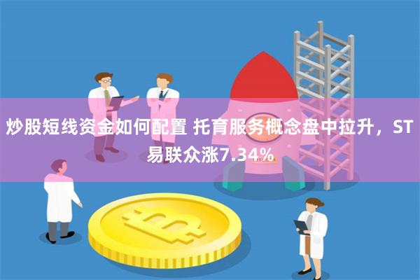炒股短线资金如何配置 托育服务概念盘中拉升，ST易联众涨7.34%