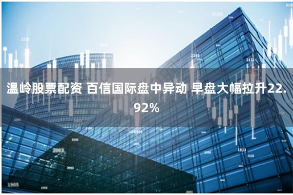 温岭股票配资 百信国际盘中异动 早盘大幅拉升22.92%