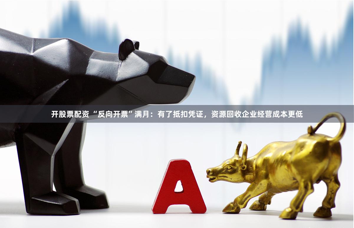 开股票配资 “反向开票”满月：有了抵扣凭证，资源回收企业经营成本更低