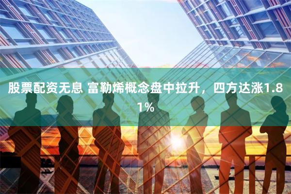 股票配资无息 富勒烯概念盘中拉升，四方达涨1.81%