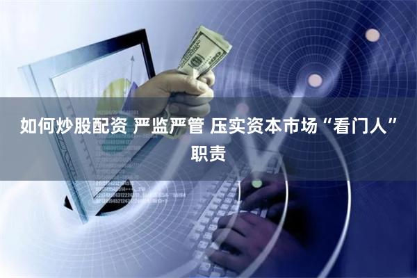 如何炒股配资 严监严管 压实资本市场“看门人”职责